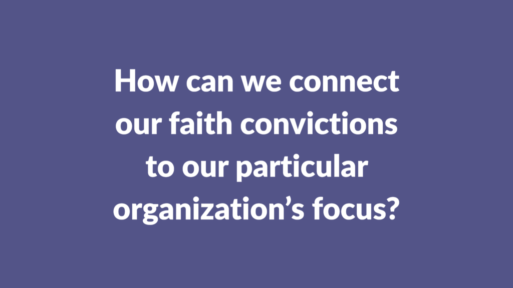 How can we connect our faith convictions to our particular organization's focus?